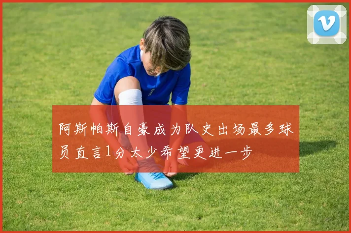 阿斯帕斯自豪成为队史出场最多球员直言1分太少希望更进一步