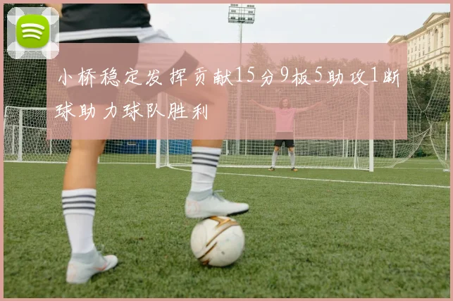 小桥稳定发挥贡献15分9板5助攻1断球助力球队胜利