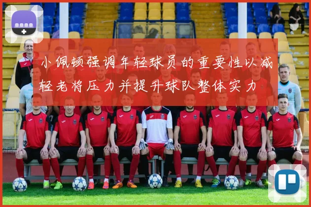 小佩顿强调年轻球员的重要性以减轻老将压力并提升球队整体实力