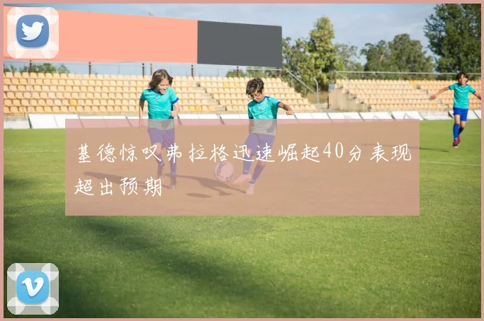 基德惊叹弗拉格迅速崛起40分表现超出预期