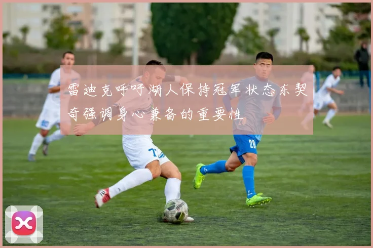 雷迪克呼吁湖人保持冠军状态东契奇强调身心兼备的重要性