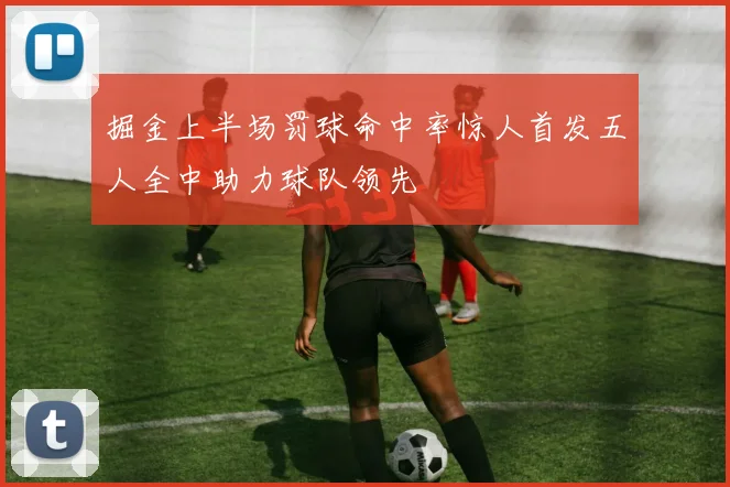 掘金上半场罚球命中率惊人首发五人全中助力球队领先