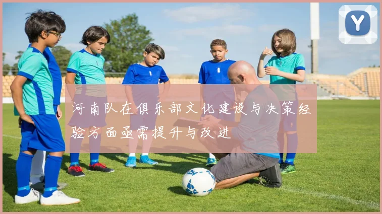 河南队在俱乐部文化建设与决策经验方面亟需提升与改进