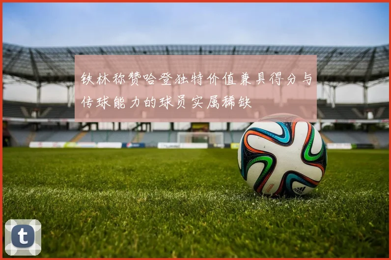 铁林称赞哈登独特价值兼具得分与传球能力的球员实属稀缺