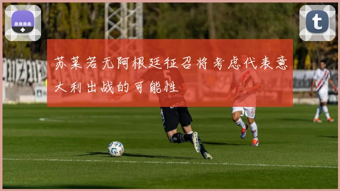 苏莱若无阿根廷征召将考虑代表意大利出战的可能性