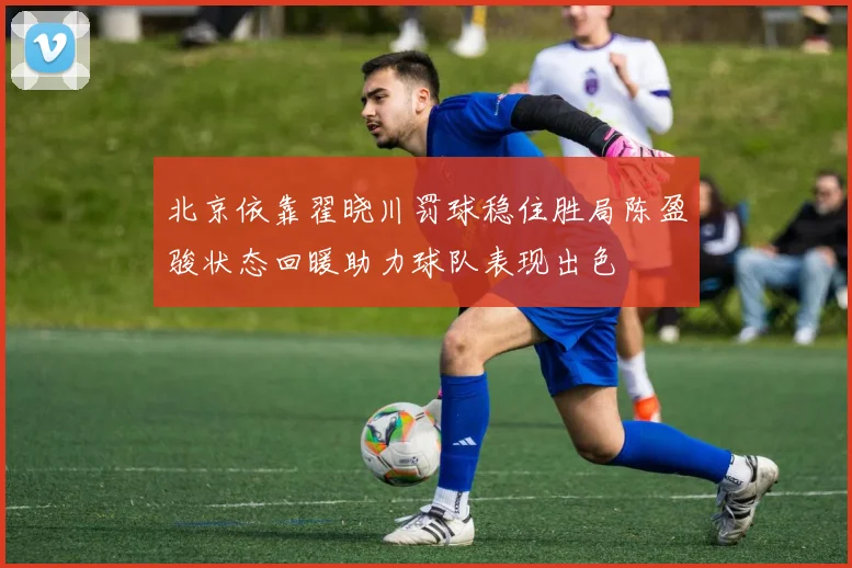 北京依靠翟晓川罚球稳住胜局陈盈骏状态回暖助力球队表现出色