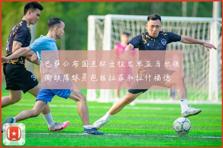 巴萨公布国王杯出征名单亚马尔领衔缺席球员包括拉菲和拉什福德