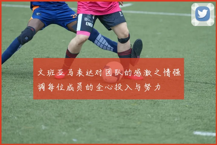 文班亚马表达对团队的感激之情强调每位成员的全心投入与努力