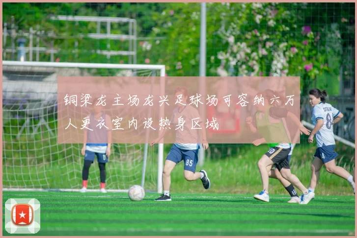 铜梁龙主场龙兴足球场可容纳六万人更衣室内设热身区域