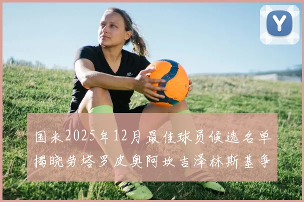 国米2025年12月最佳球员候选名单揭晓劳塔罗皮奥阿坎吉泽林斯基争夺荣誉